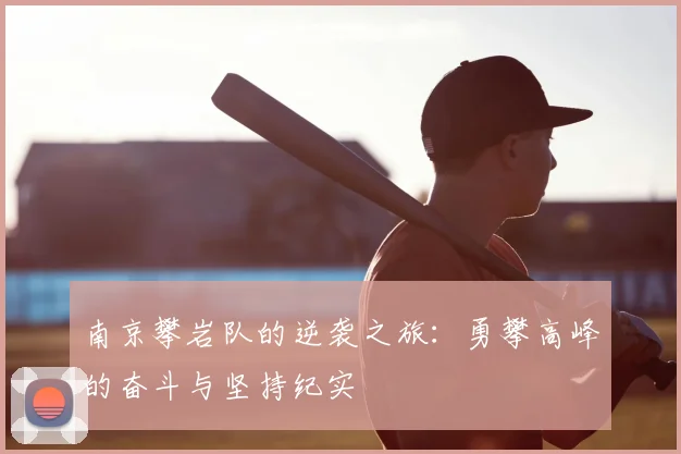 南京攀岩队的逆袭之旅：勇攀高峰的奋斗与坚持纪实