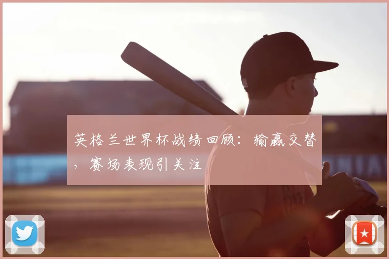 英格兰世界杯战绩回顾：输赢交替，赛场表现引关注
