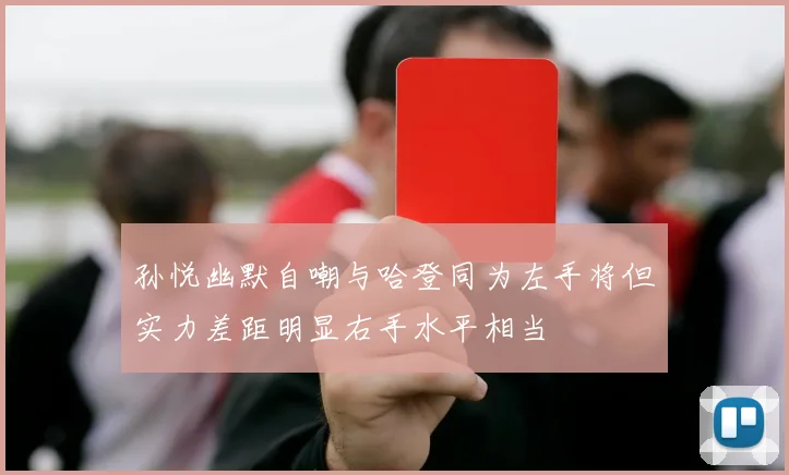 孙悦幽默自嘲与哈登同为左手将但实力差距明显右手水平相当