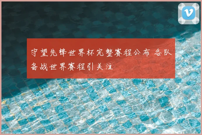 守望先锋世界杯完整赛程公布 各队备战世界赛程引关注