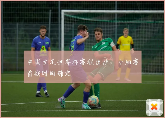中国女足世界杯赛程出炉，小组赛首战时间确定