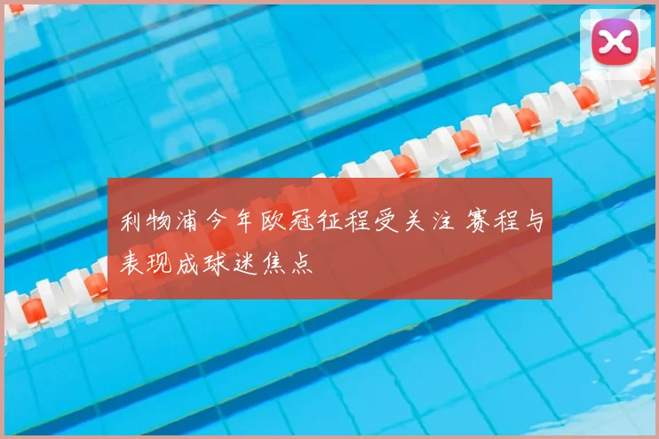 利物浦今年欧冠征程受关注 赛程与表现成球迷焦点