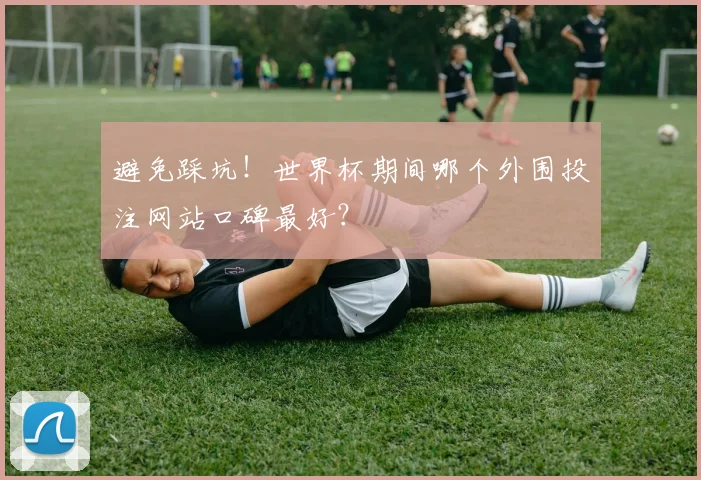 避免踩坑！世界杯期间哪个外围投注网站口碑最好？