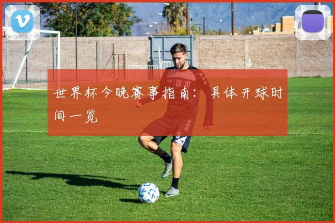 世界杯今晚赛事指南：具体开球时间一览