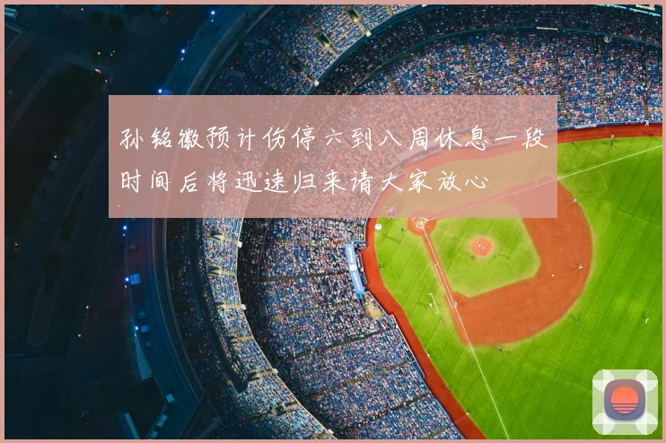 孙铭徽预计伤停六到八周休息一段时间后将迅速归来请大家放心