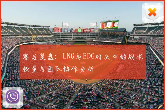 赛后复盘：LNG与EDG对决中的战术较量与团队协作分析