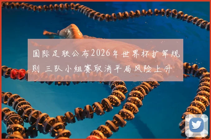 国际足联公布2026年世界杯扩军规则 三队小组赛取消平局风险上升