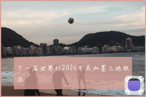 下一届世界杯2026年美加墨三地联办
