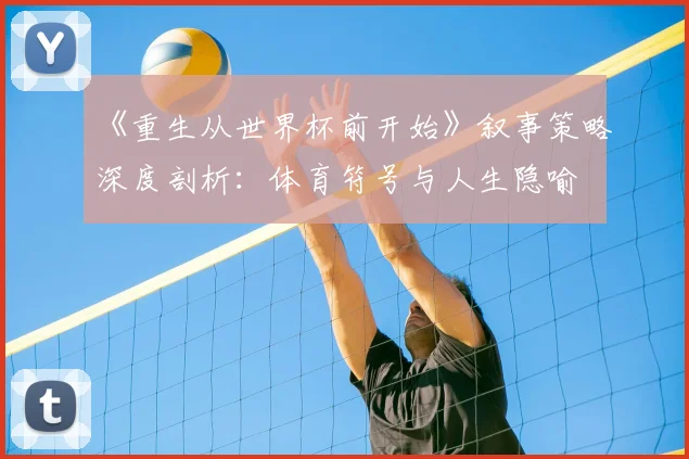 《重生从世界杯前开始》叙事策略深度剖析:体育符号与人生隐喻
