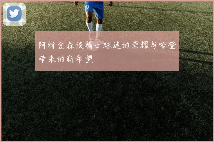 阿特金森谈骑士球迷的荣耀与哈登带来的新希望