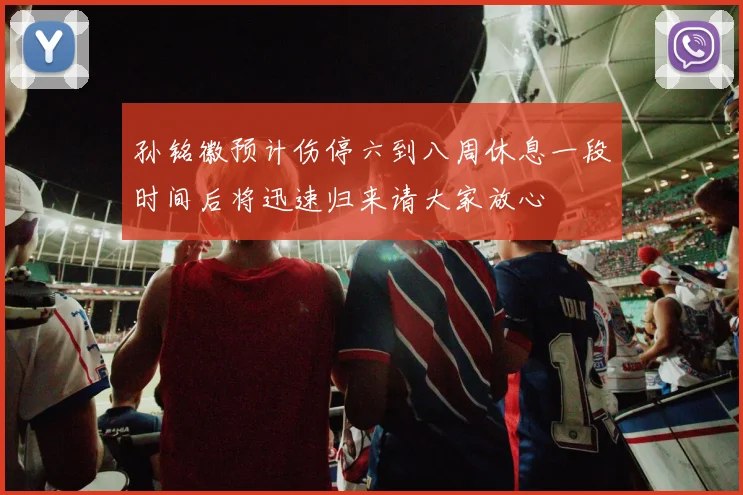 孙铭徽预计伤停六到八周休息一段时间后将迅速归来请大家放心