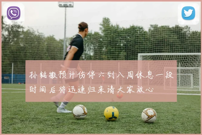 孙铭徽预计伤停六到八周休息一段时间后将迅速归来请大家放心