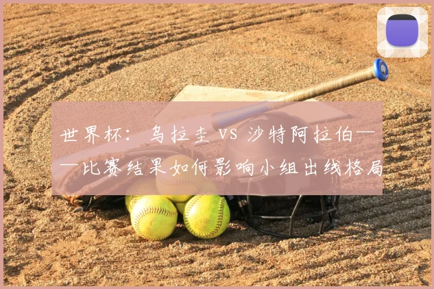 世界杯：乌拉圭 vs 沙特阿拉伯——比赛结果如何影响小组出线格局
