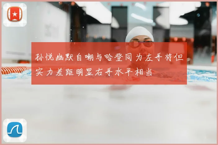 孙悦幽默自嘲与哈登同为左手将但实力差距明显右手水平相当
