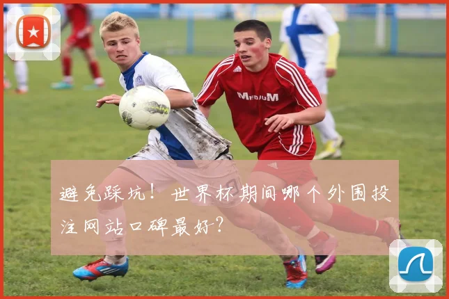 避免踩坑！世界杯期间哪个外围投注网站口碑最好？