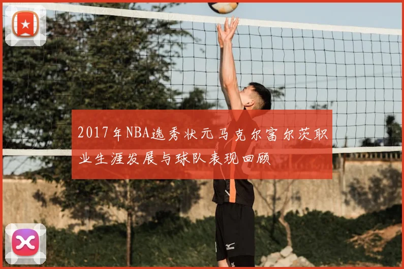 2017年NBA选秀状元马克尔富尔茨职业生涯发展与球队表现回顾