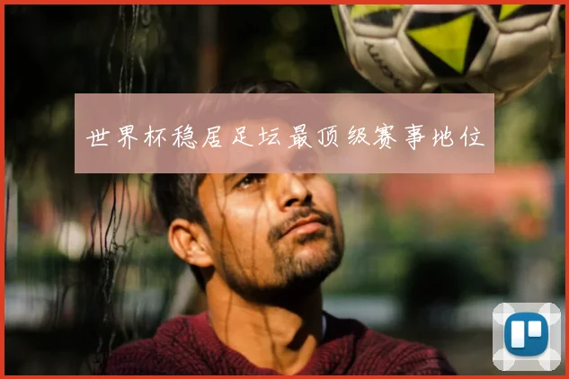 世界杯稳居足坛最顶级赛事地位