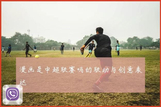 漫画是中超联赛吗的联动与创意表达