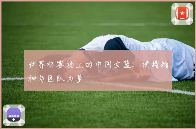 世界杯赛场上的中国女篮：拼搏精神与团队力量