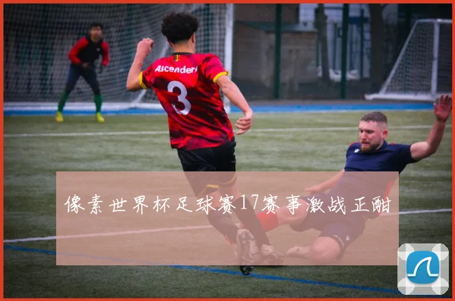 像素世界杯足球赛17赛事激战正酣