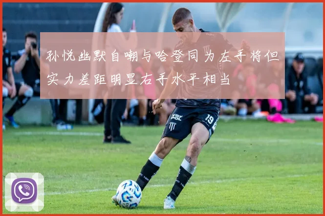 孙悦幽默自嘲与哈登同为左手将但实力差距明显右手水平相当