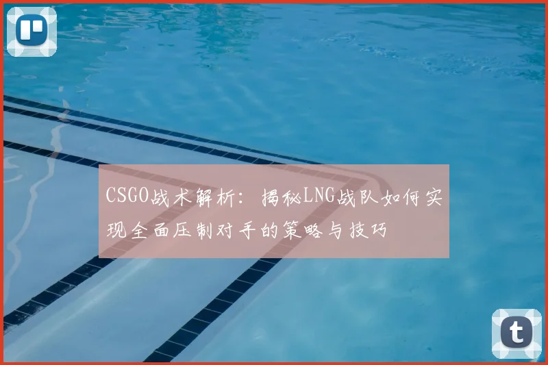 CSGO战术解析：揭秘LNG战队如何实现全面压制对手的策略与技巧