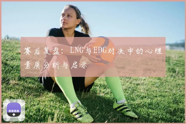 赛后复盘：LNG与EDG对决中的心理素质分析与启示