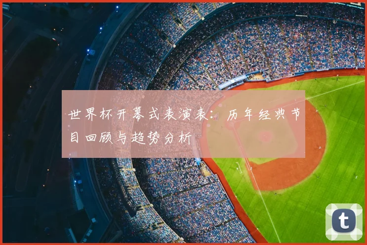 世界杯开幕式表演表：历年经典节目回顾与趋势分析