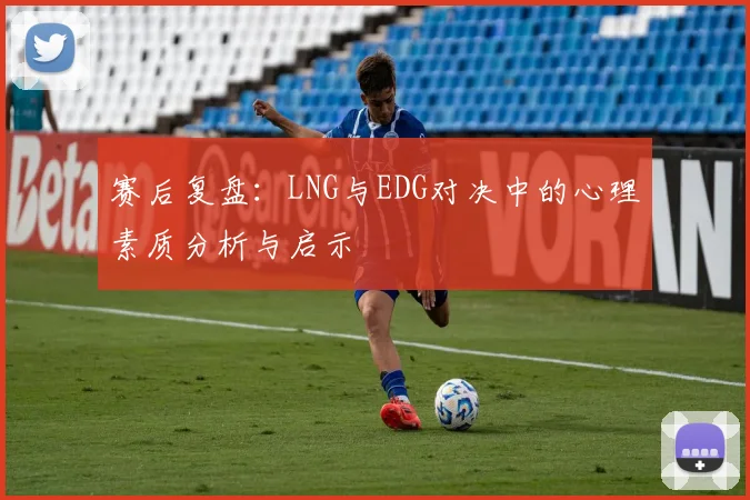赛后复盘：LNG与EDG对决中的心理素质分析与启示
