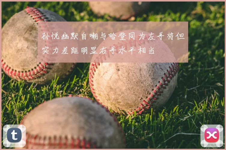 孙悦幽默自嘲与哈登同为左手将但实力差距明显右手水平相当