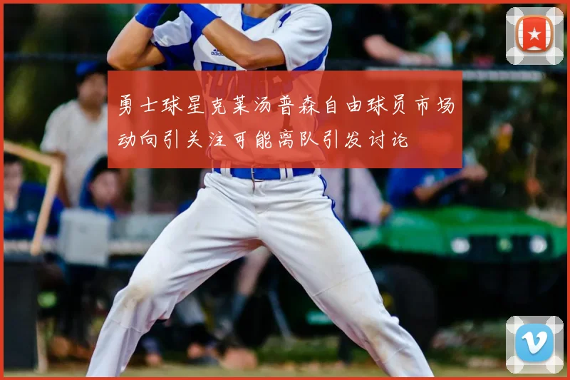 勇士球星克莱汤普森自由球员市场动向引关注可能离队引发讨论