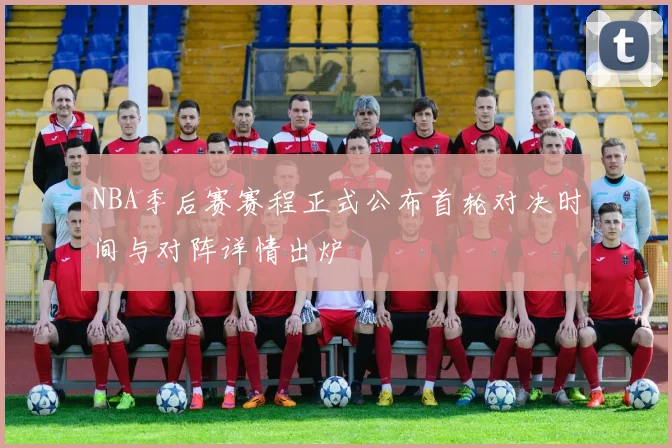 NBA季后赛赛程正式公布首轮对决时间与对阵详情出炉