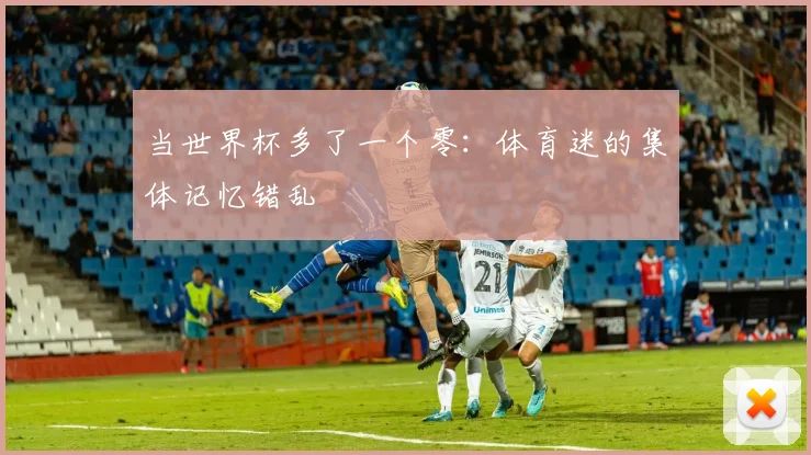 当世界杯多了一个零：体育迷的集体记忆错乱