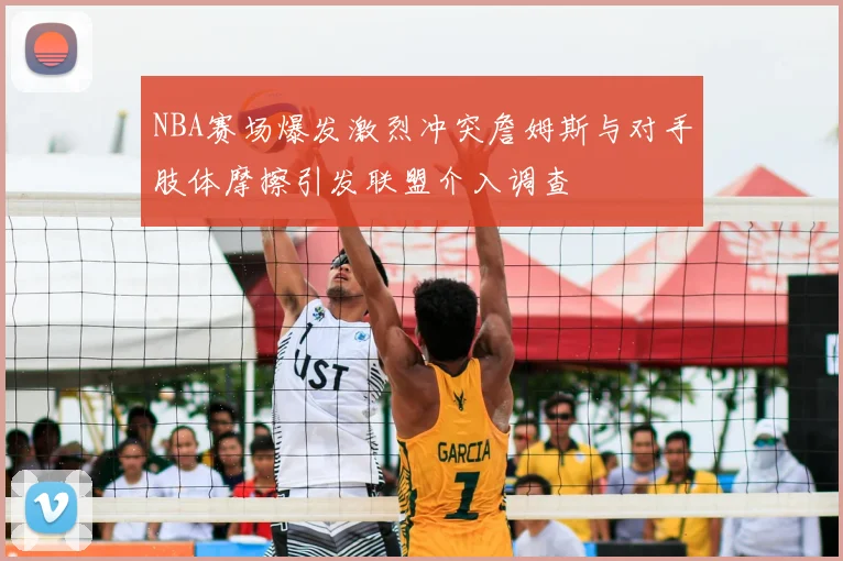 NBA赛场爆发激烈冲突詹姆斯与对手肢体摩擦引发联盟介入调查