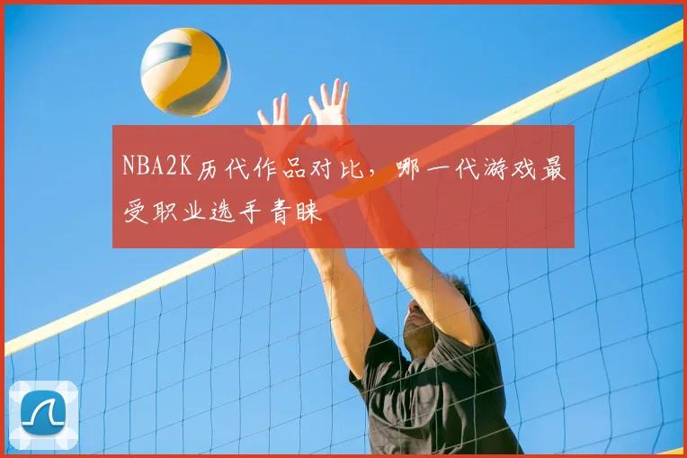 NBA2K历代作品对比，哪一代游戏最受职业选手青睐