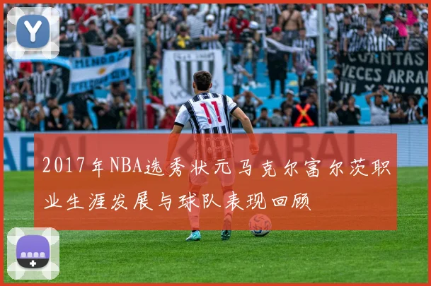 2017年NBA选秀状元马克尔富尔茨职业生涯发展与球队表现回顾