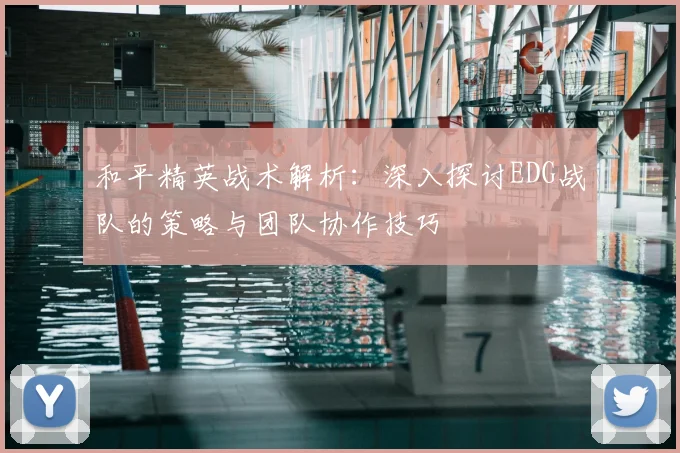 和平精英战术解析：深入探讨EDG战队的策略与团队协作技巧