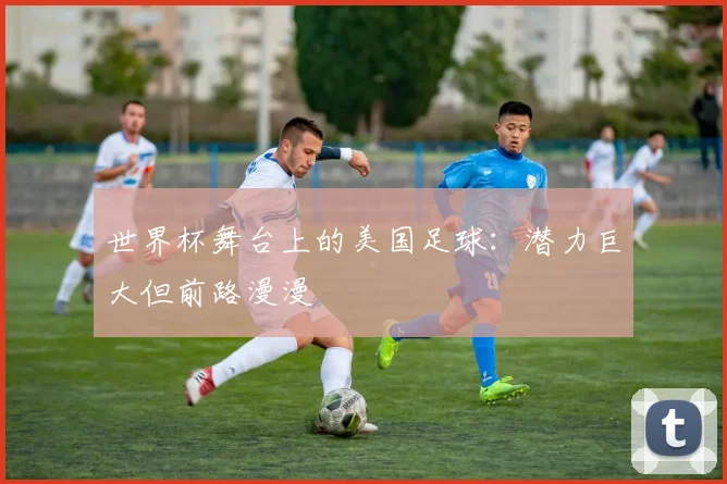 世界杯舞台上的美国足球：潜力巨大但前路漫漫