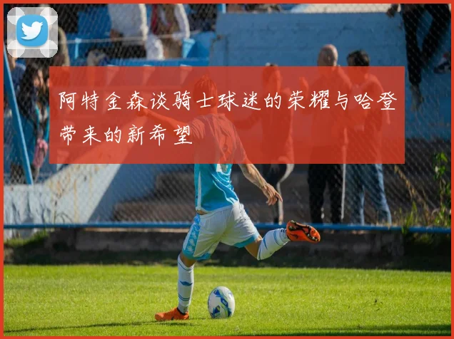 阿特金森谈骑士球迷的荣耀与哈登带来的新希望