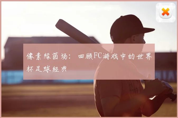 像素绿茵场：回顾FC游戏中的世界杯足球经典