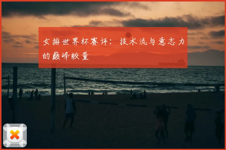 女排世界杯赛评:技术流与意志力的巅峰较量