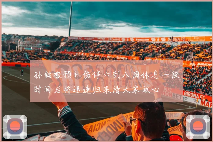 孙铭徽预计伤停六到八周休息一段时间后将迅速归来请大家放心