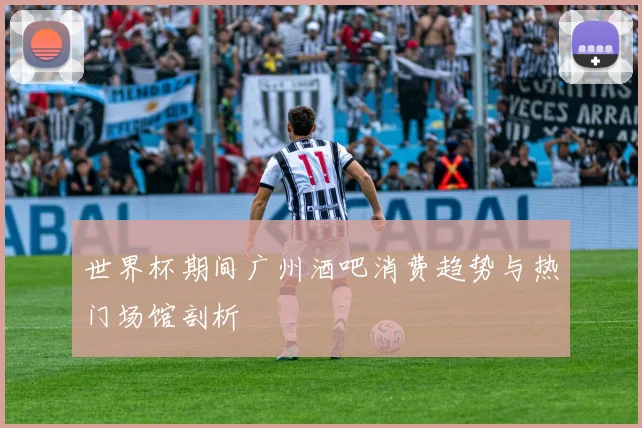 世界杯期间广州酒吧消费趋势与热门场馆剖析