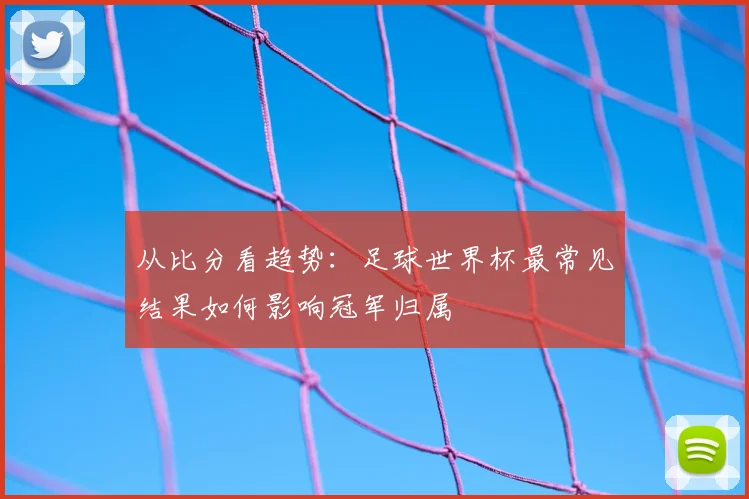 从比分看趋势：足球世界杯最常见结果如何影响冠军归属