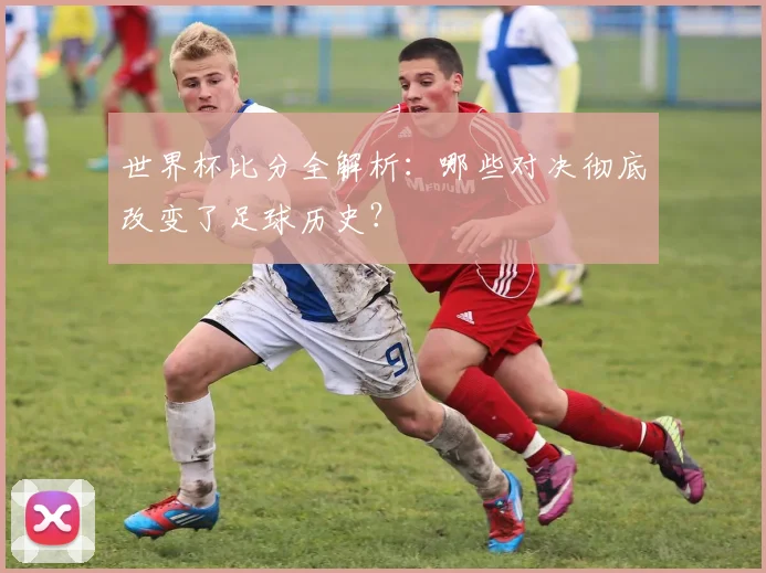 世界杯比分全解析：哪些对决彻底改变了足球历史？