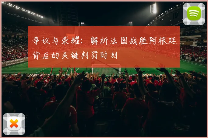 争议与荣耀：解析法国战胜阿根廷背后的关键判罚时刻