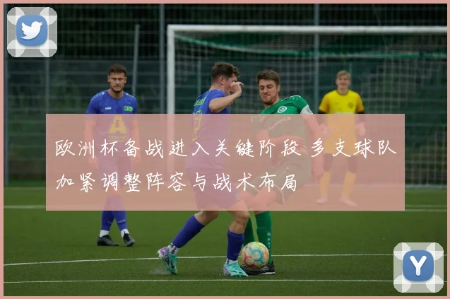 欧洲杯备战进入关键阶段 多支球队加紧调整阵容与战术布局
