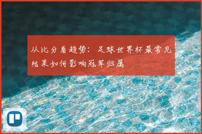 从比分看趋势:足球世界杯最常见结果如何影响冠军归属