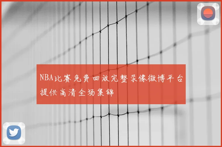 NBA比赛免费回放完整录像微博平台提供高清全场集锦
