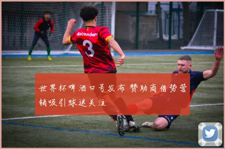 世界杯啤酒口号发布 赞助商借势营销吸引球迷关注